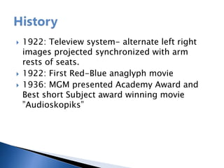  1922: Teleview system- alternate left right
images projected synchronized with arm
rests of seats.
 1922: First Red-Blue anaglyph movie
 1936: MGM presented Academy Award and
Best short Subject award winning movie
”Audioskopiks”
 