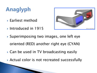  Earliest method
 Introduced in 1915
 Superimposing two images, one left eye
oriented (RED) another right eye (CYAN)
 Can be used in TV broadcasting easily
 Actual color is not recreated successfully
 