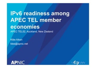 IPv6 readiness among
APEC TEL member
economies
APEC TEL52, Auckland, New Zealand
Klée Aiken
klee@apnic.net
 