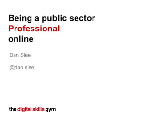 Dan Slee
@dan slee
Being a public sector
Professional
online
 