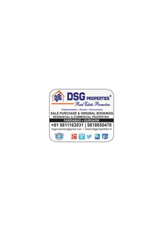 SALE-PURCHASE & ORIGINAL BOOKINGS
dsgproperties@gmail.com | www.dsgproperties.in
RESIDENTIAL & COMMERCIAL PROPERTIES
+91 9811163031 | 9818650470
FARIDABAD ·
GURGAON
 