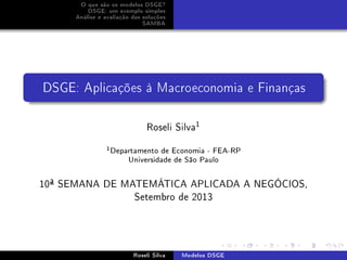 O que são os modelos DSGE?
DSGE: um exemplo simples
Análise e avaliação das soluções
SAMBA
DSGE: Aplicações à Macroeconomia e Finanças
Roseli Silva1
1Departamento de Economia - FEA-RP
Universidade de São Paulo
10ª SEMANA DE MATEMÁTICA APLICADA A NEGÓCIOS,
Setembro de 2013
Roseli Silva Modelos DSGE
 