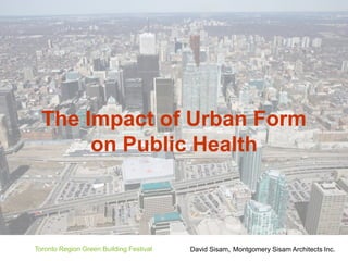 The Impact of Urban Form
       on Public Health



Toronto Region Green Building Festival   David Sisam, Montgomery Sisam Architects Inc.
 