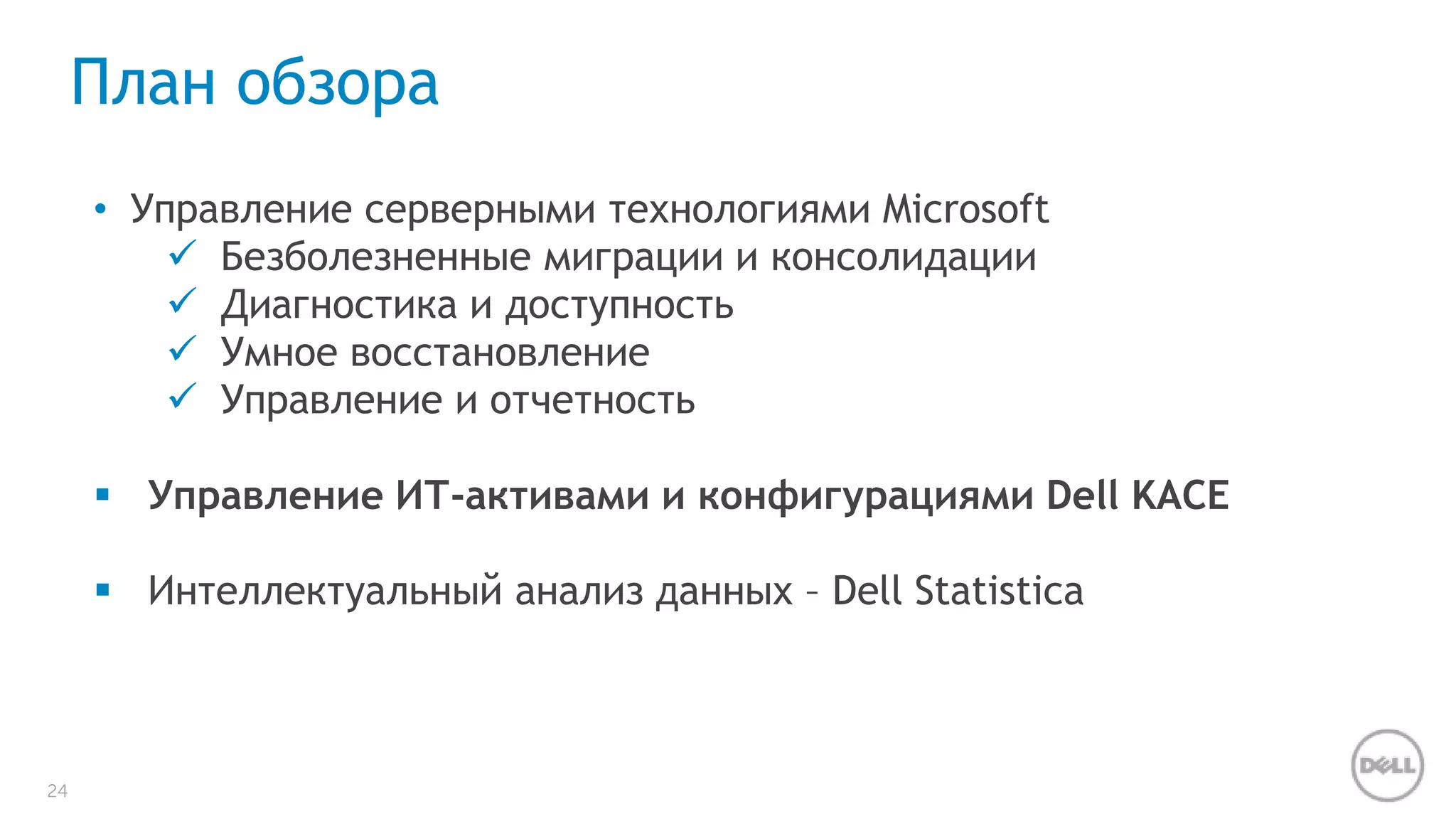24 
План обзора 
• Управление серверными технологиями Microsoft 
 Безболезненные миграции и консолидации 
 Диагностика и доступность 
 Умное восстановление 
 Управление и отчетность 
 Управление ИТ-активами и конфигурациями Dell KACE 
 Интеллектуальный анализ данных – Dell Statistica 
 