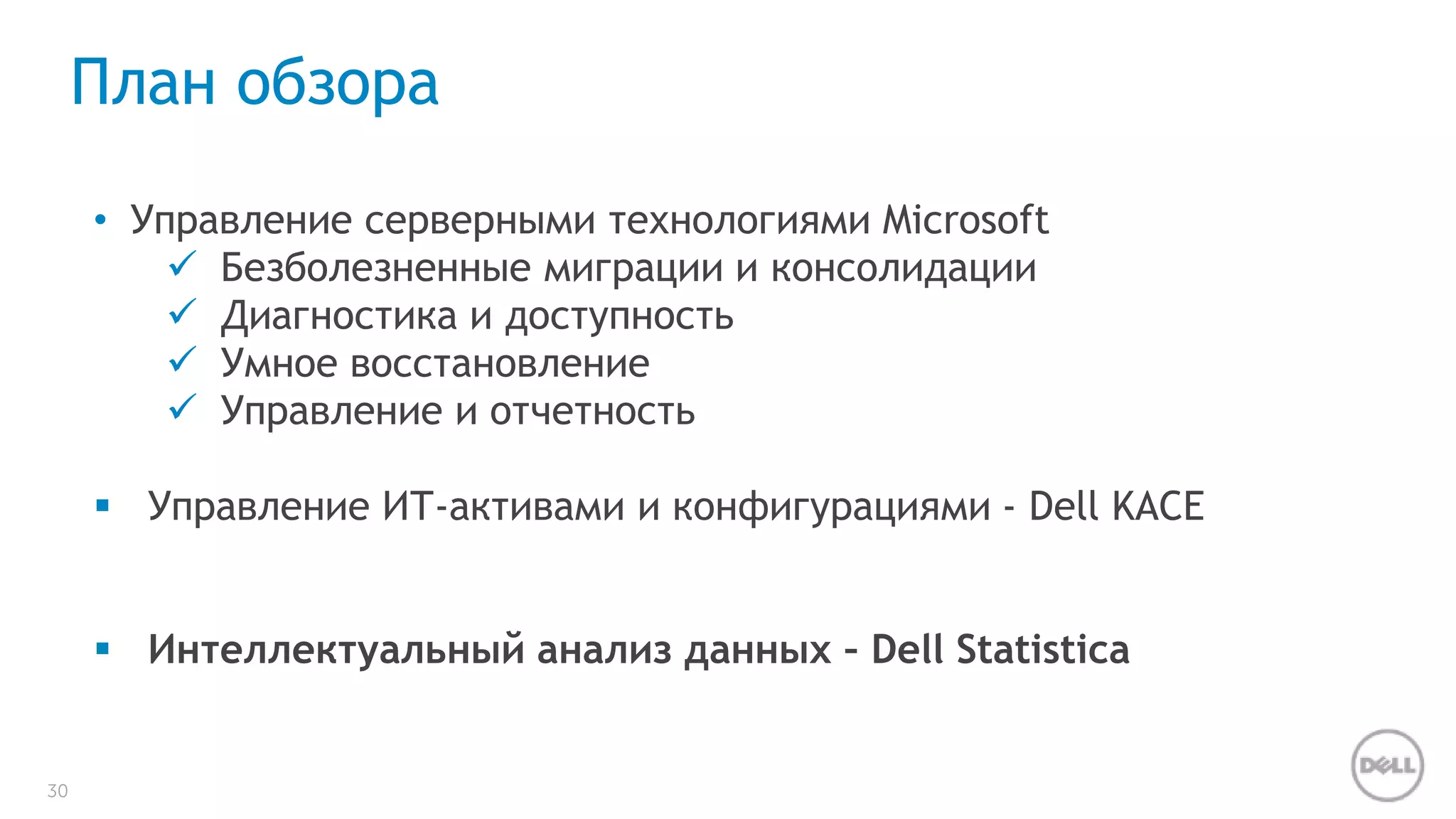 30 
План обзора 
• Управление серверными технологиями Microsoft 
 Безболезненные миграции и консолидации 
 Диагностика и доступность 
 Умное восстановление 
 Управление и отчетность 
 Управление ИТ-активами и конфигурациями - Dell KACE 
 Интеллектуальный анализ данных – Dell Statistica 
 