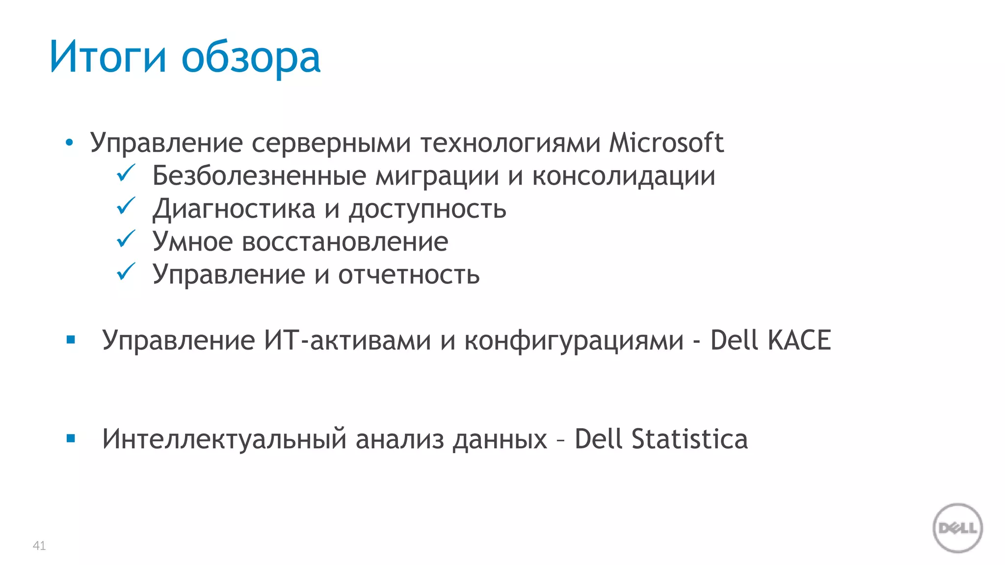 41 
Итоги обзора 
• Управление серверными технологиями Microsoft 
 Безболезненные миграции и консолидации 
 Диагностика и доступность 
 Умное восстановление 
 Управление и отчетность 
 Управление ИТ-активами и конфигурациями - Dell KACE 
 Интеллектуальный анализ данных – Dell Statistica 
 