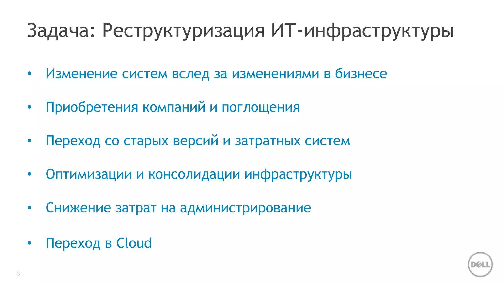 8 
Задача: Реструктуризация ИТ-инфраструктуры 
• Изменение систем вслед за изменениями в бизнесе 
• Приобретения компаний и поглощения 
• Переход со старых версий и затратных систем 
• Оптимизации и консолидации инфраструктуры 
• Снижение затрат на администрирование 
• Переход в Cloud 
 