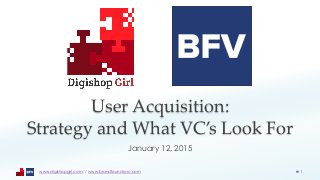 User Acquisition:
Strategy and What VC’s Look For
January 12, 2015
1www.digishopgirl.com // www.brandfoundryvc.com
 