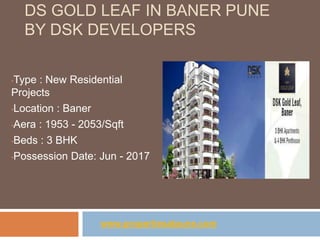 DS GOLD LEAF IN BANER PUNE
BY DSK DEVELOPERS
•Type : New Residential
Projects
•Location : Baner
•Aera : 1953 - 2053/Sqft
•Beds : 3 BHK
•Possession Date: Jun - 2017
www.propertiesatpune.com
 
