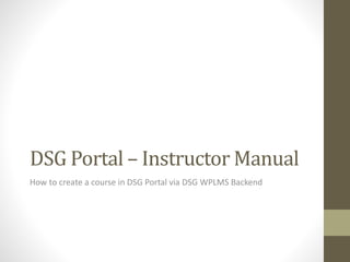 DSG Portal – Instructor Manual
How to create a course in DSG Portal via DSG WPLMS Backend
 