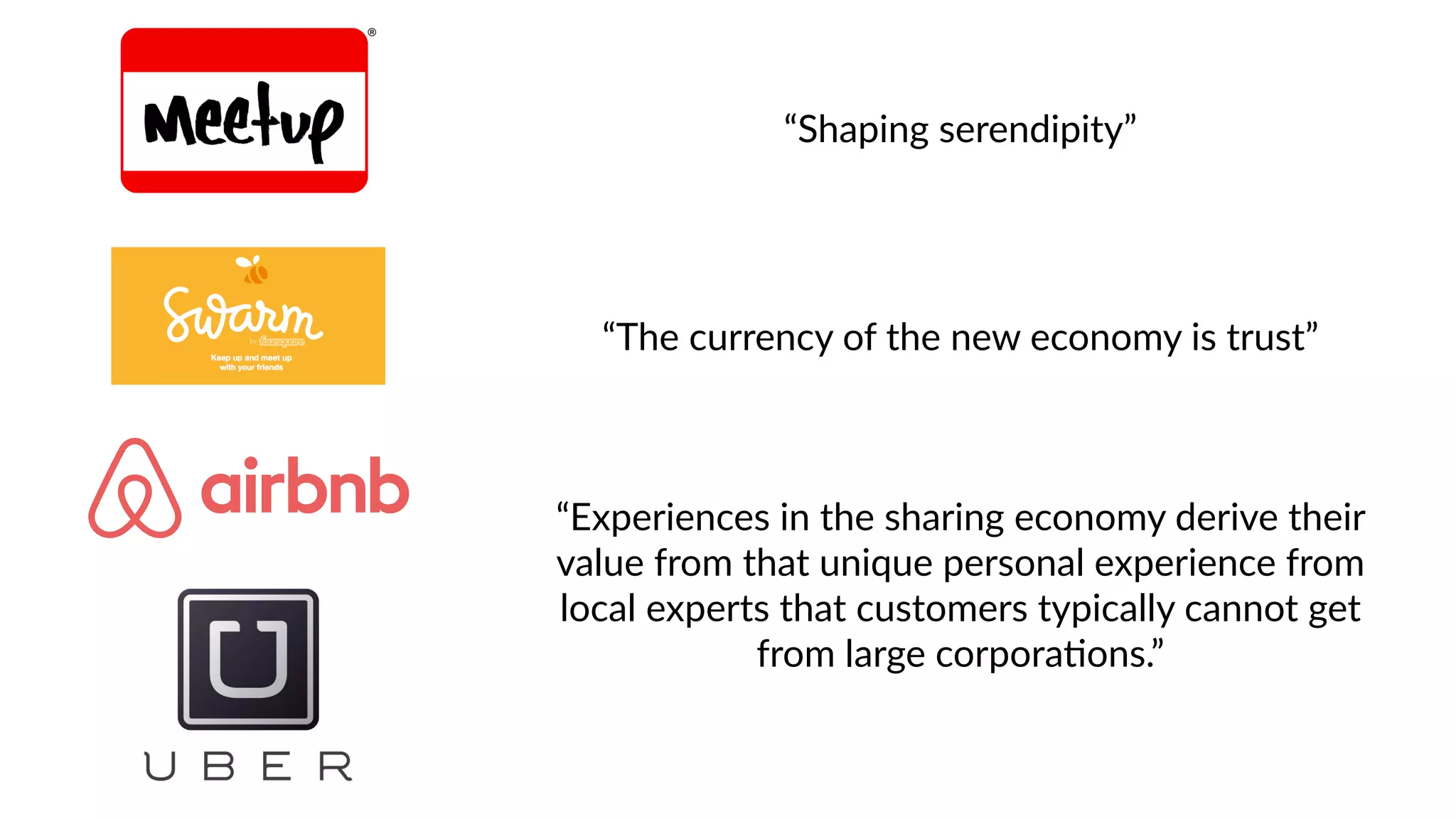 “Experiences  in  the  sharing  economy  derive  their  
value  from  that  unique  personal  experience  from  
local  experts  that  customers  typically  cannot  get  
from  large  corpora'ons.”
“The  currency  of  the  new  economy  is  trust”
“Shaping  serendipity”
 