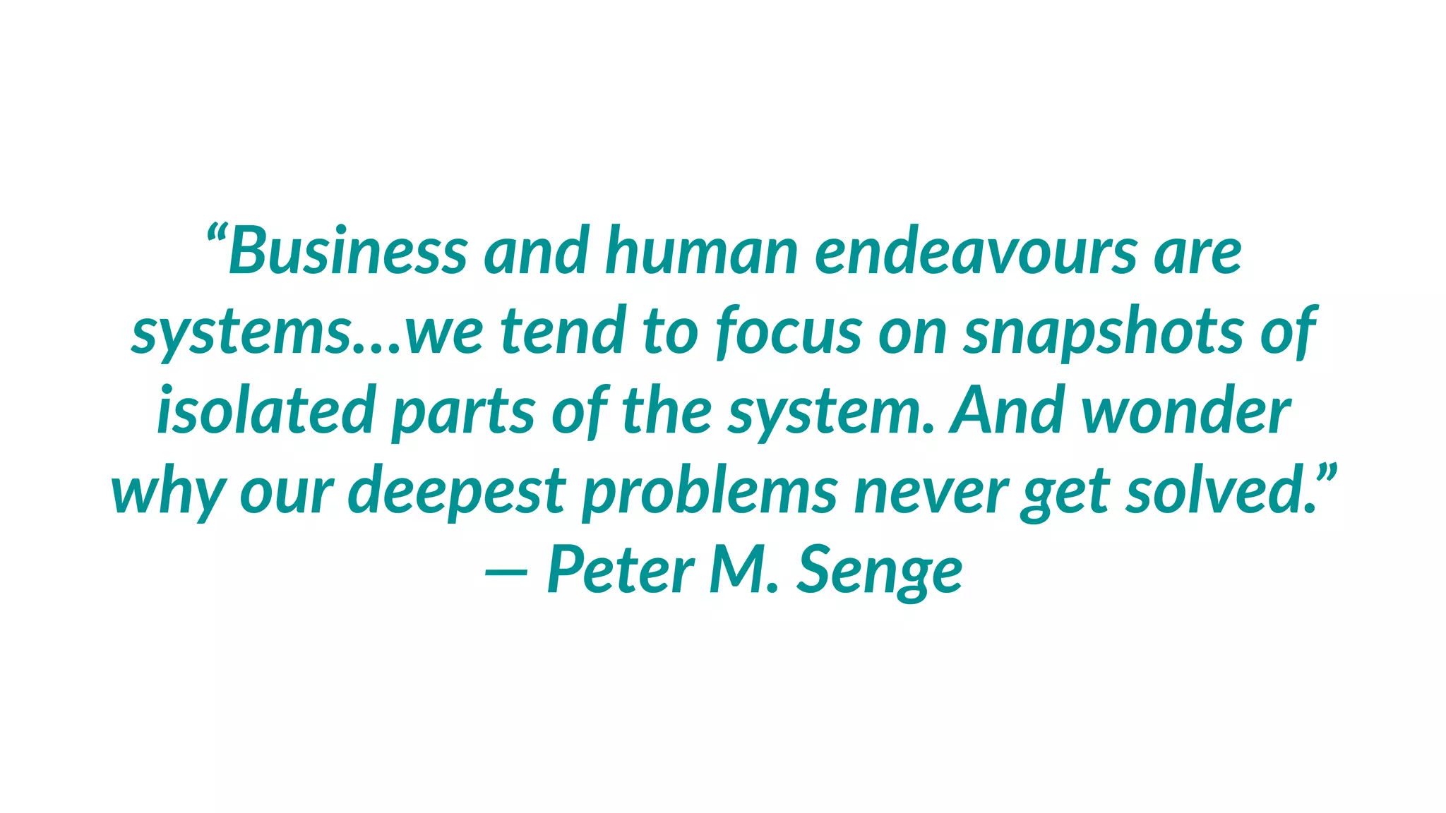 thinking  in  systems
• A  system  is  composed  of  parts.  
• All  the  parts  of  a  system  must  be  related  (directly  or  indirectly),  else  there  are  
really  two  or  more  dis'nct  systems  
• A  system  can  be  nested  inside  another  system.  
• A  system  can  overlap  with  another  system.  
• A  system  is  bounded  in  'me.  
• A  system  is  bounded  in  space,  though  the  parts  are  not  necessarily  co-­‐located.  
• A  system  receives  input  from,  and  sends  output  into,  the  wider  environment.  
• A  system  consists  of  processes  that  transform  inputs  into  outputs.  
• A  system  is  autonomous  in  fulﬁlling  its  purpose.  (Car  is  not  a  system.  Car  with  a  
driver  is  a  system.)
 