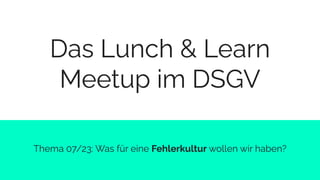 Das Lunch & Learn
Meetup im DSGV
Thema 07/23: Was für eine Fehlerkultur wollen wir haben?
 