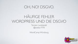 HÄUFIGE FEHLER
WORDPRESS UND DIE DSGVO
Torsten Landsiedel 
@zodiac1978
WordCamp Würzburg
OH, NO! DSGVO.
 