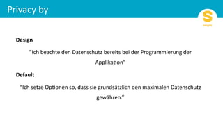 Design
”Ich beachte den Datenschutz bereits bei der Programmierung der
Applika:on”
Default
“Ich setze Op:onen so, dass sie grundsätzlich den maximalen Datenschutz
gewähren.”
 