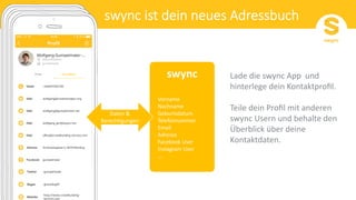 swync
Vorname
Nachname
Geburtsdatum
Telefonnummer
Email
Adresse
Facebook User
Instagram User
...
Lade die swync App und
hinterlege dein Kontaktproﬁl.
Teile dein Proﬁl mit anderen
swync Usern und behalte den
Überblick über deine
Kontaktdaten.
Daten &
BerechJgungen
 