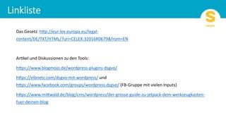 Das Gesetz: h+p://eur-lex.europa.eu/legal-
content/DE/TXT/HTML/?uri=CELEX:32016R0679&from=EN
ArOkel und Diskussionen zu den Tools:
h+ps://www.blogmojo.de/wordpress-plugins-dsgvo/
h+ps://elbnetz.com/dsgvo-mit-wordpress/ und
h+ps://www.facebook.com/groups/wordpress.dsgvo/ (FB-Gruppe mit vielen Inputs)
h+ps://www.mi+wald.de/blog/cms/wordpress/der-grosse-guide-zu-jetpack-dem-werkzeugkasten-
fuer-deinen-blog
 