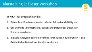 ist NICHT für Unternehmer die:
Daten ihrer Kunden verkaufen oder im Adresshandel tä9g sind1.
Gesundheits2. -, biometrische, gene9sche Daten oder Daten von
Kindern verarbeiten
Big Data Analysen oder ein3. Proﬁling ihrer Kunden durchführen – also
Geld mit den Daten ihrer Kunden verdienen
 