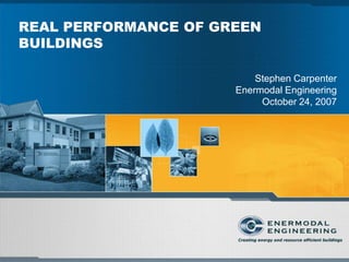 REAL PERFORMANCE OF GREEN
BUILDINGS

                          Stephen Carpenter
                      Enermodal Engineering
                           October 24, 2007
 
