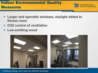 Indoor Environmental Quality
Measures

  Larger and operable windows, skylight added to
   fitness room
  CO2 control of ventilation
  Low-emitting wood




Creating energy and resource efficient buildings
 