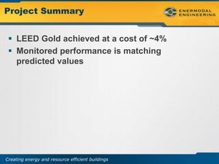 Project Summary


  LEED Gold achieved at a cost of ~4%
  Monitored performance is matching
   predicted values




Creating energy and resource efficient buildings
 