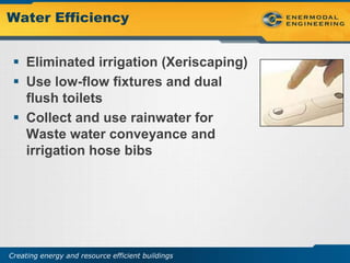 Water Efficiency


  Eliminated irrigation (Xeriscaping)
  Use low-flow fixtures and dual
   flush toilets
  Collect and use rainwater for
   Waste water conveyance and
   irrigation hose bibs




Creating energy and resource efficient buildings
 