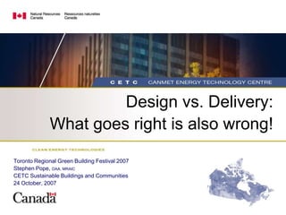 Design vs. Delivery:
              What goes right is also wrong!

Toronto Regional Green Building Festival 2007
Stephen Pope, OAA, MRAIC
CETC Sustainable Buildings and Communities
24 October, 2007
 