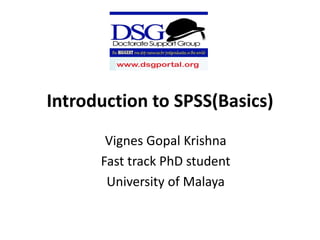 Introduction to SPSS(Basics)
Vignes Gopal Krishna
Fast track PhD student
University of Malaya
 