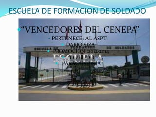 ESCUELA DE FORMACION DE SOLDADO
“VENCEDORES DEL CENEPA”
• PERTENECE: AL ASPT.
 DARIO SIZA
 PROMOCION :2012-2014
 COMANDO
 PARACAISDISTA
 