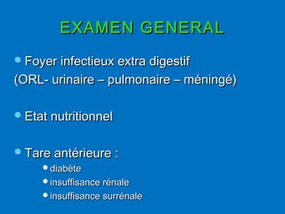 EXAMEN GENERALEXAMEN GENERAL
Foyer infectieux extra digestifFoyer infectieux extra digestif
(ORL- urinaire – pulmonaire – méningé)(ORL- urinaire – pulmonaire – méningé)
Etat nutritionnelEtat nutritionnel
Tare antérieure :Tare antérieure :
diabètediabète
insuffisance rénaleinsuffisance rénale
insuffisance surrénaleinsuffisance surrénale
 
