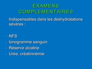 EXAMENSEXAMENS
COMPLEMENTAIRESCOMPLEMENTAIRES
Indispensables dans les déshydratationsIndispensables dans les déshydratations
sévères :sévères :
- NFSNFS
- Ionogramme sanguinIonogramme sanguin
- Réserve alcalineRéserve alcaline
- Urée, créatininémieUrée, créatininémie
 