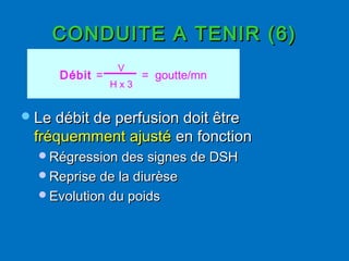 CONDUITE A TENIR (6)CONDUITE A TENIR (6)
Le débit de perfusion doit êtreLe débit de perfusion doit être
fréquemment ajustéfréquemment ajusté en fonctionen fonction
Régression des signes de DSHRégression des signes de DSH
Reprise de la diurèseReprise de la diurèse
Evolution du poidsEvolution du poids
Débit = = goutte/mn
H x 3
V
 