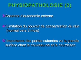PHYSIOPATHOLOGIE (2)PHYSIOPATHOLOGIE (2)
3/3/Absence d’autonomie externeAbsence d’autonomie externe
4/4/ Limitation du pouvoir de concentration du reinLimitation du pouvoir de concentration du rein
(normal vers 3 mois)(normal vers 3 mois)
5/5/ Importance des pertes cutanées vu la grandeImportance des pertes cutanées vu la grande
surface chez le nouveau-né et le nourrissonsurface chez le nouveau-né et le nourrisson
 