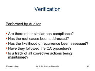 Verification Performed by Auditor Are there other similar non-compliance? Has the root cause been addressed? Has the likelihood of recurrence been assessed? Have they followed the CA procedure? Is a track of all corrective actions being maintained? 