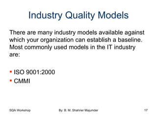 Industry Quality Models There are many industry models available against which your organization can establish a baseline. Most commonly used models in the IT industry are: ISO 9001:2000 CMMI 