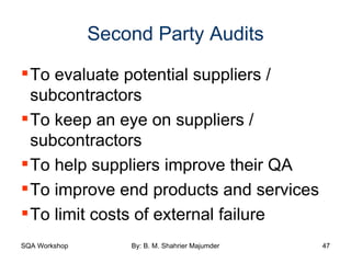 Second Party Audits To evaluate potential suppliers / subcontractors To keep an eye on suppliers / subcontractors  To help suppliers improve their QA To improve end products and services To limit costs of external failure 