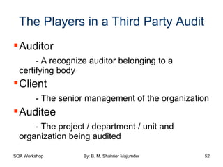 The Players in a Third Party Audit Auditor - A recognize auditor belonging to a  certifying body Client  - The senior management of the organization Auditee - The project / department / unit and  organization being audited 