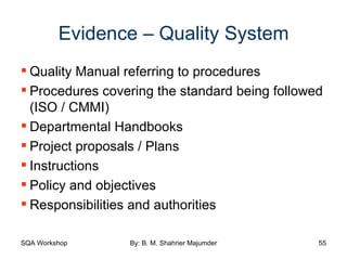Evidence – Quality System Quality Manual referring to procedures  Procedures covering the standard being followed (ISO / CMMI) Departmental Handbooks Project proposals / Plans Instructions Policy and objectives Responsibilities and authorities 