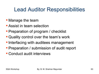 Lead Auditor Responsibilities Manage the team Assist in team selection Preparation of program / checklist Quality control over the team’s work Interfacing with auditees management Preparation / submission of audit report Conduct audit interviews 