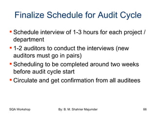 Finalize Schedule for Audit Cycle Schedule interview of 1-3 hours for each project / department 1-2 auditors to conduct the interviews (new auditors must go in pairs) Scheduling to be completed around two weeks before audit cycle start Circulate and get confirmation from all auditees 