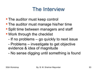 The Interview The auditor must keep control The auditor must manage his/her time Split time between managers and staff Work through the checklist - If no problems – go quickly to next issue - Problems – investigate to get objective evidence & idea of magnitude - No sense digging until something is found 