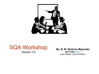 SQA Workshop Version 1.0 By: B. M. Shahrier Majumder My Profile:   http:// www.linkedin.com/in/shahrier   
