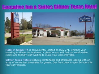 Hotel in Gilmer TX  is conveniently located on Hwy 271, whether your traveling to Gilmer for business or pleasure you will find our comfortable rooms and friendly staff waiting to make your visit enjoyable.  Gilmer Texas Hotels  features comfortable and affordable lodging with an array of convenient amenities for guests. Our front desk is open 24 hours for your convenience. Executive Inn & Suites Gilmer Texas Hotel 
