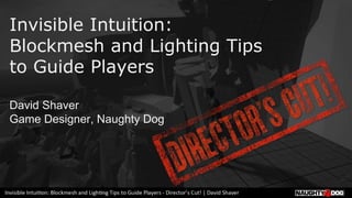 Invisible Intuition:
Blockmesh and Lighting Tips
to Guide Players
David Shaver
Game Designer, Naughty Dog
 
