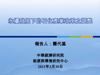 永續發展下的石化產業政策之調整



    報告人：蕭代基

     中華經濟研究院
    能源與環境研究中心
     2011年3月30日
 