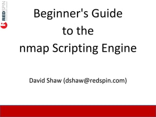 Beginner's Guide
       to the
nmap Scripting Engine

 David Shaw (dshaw@redspin.com)
 