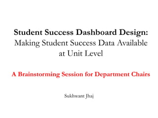Student Success Dashboard Design:
Making Student Success Data Available
           at Unit Level

A Brainstorming Session for Department Chairs


                 Sukhwant Jhaj
 