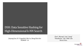 DSH:DataSensitiveHashingfor
High-Dimensionalk-NNSearch
Choi1, Myung2, Lim1, Song2
1DataKnow. Lab. 2D&C Lab.
Korea Univ.
Jinyang Gao, H. V. Jagadish, Wei Lu, Beng Chin Ooi
SIGMOD `14
 