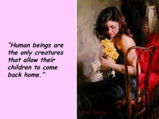 “ Human beings are the only creatures that allow their children to come back home.” 