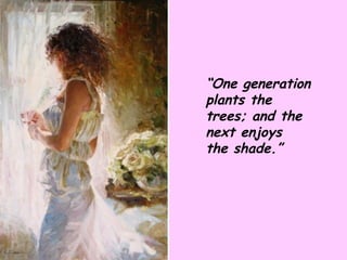 “ One generation plants the trees; and the next enjoys  the shade.” 